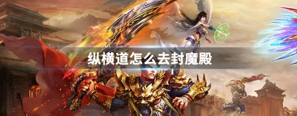 纵横道前往封魔殿攻略详解 ｜ 详细路线指南助你轻松抵达