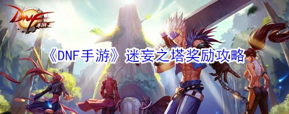 2025年DNF手游迷妄之塔最新通关攻略与掉落神器罐子奖励详解