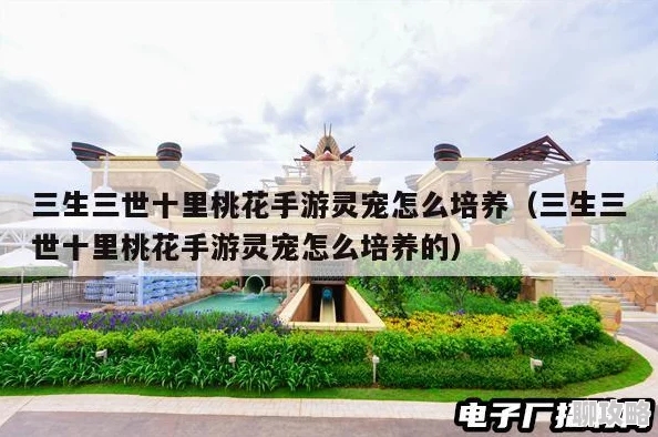 2025三生三世十里桃花手游灵宠高效培养攻略与最新玩法